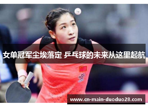女单冠军尘埃落定 乒乓球的未来从这里起航 女单冠军尘埃落定 乒乓球的未来从这里起航