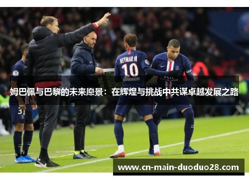 姆巴佩与巴黎的未来愿景：在辉煌与挑战中共谋卓越发展之路