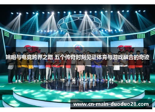 姚明与电竞跨界之路 五个传奇时刻见证体育与游戏融合的奇迹