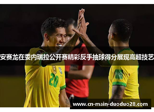 安赛龙在委内瑞拉公开赛精彩反手抽球得分展现高超技艺