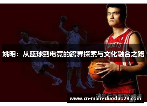 姚明:从篮球到电竞的跨界探索与文化融合之路 姚明:从篮球到电竞的跨界探索与文化融合之路