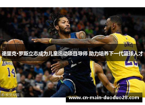 德里克·罗斯立志成为儿童运动项目导师 助力培养下一代篮球人才 德里克·罗斯立志成为儿童运动项目导师 助力培养下一代篮球人才