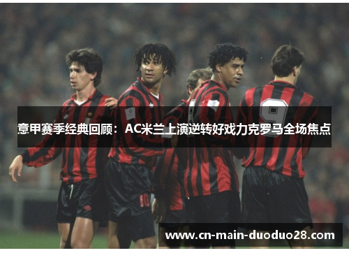 意甲赛季经典回顾：AC米兰上演逆转好戏力克罗马全场焦点