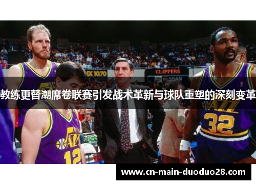 教练更替潮席卷联赛引发战术革新与球队重塑的深刻变革