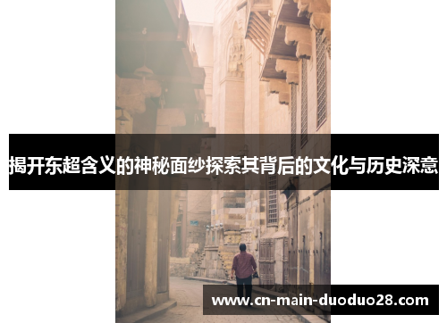 揭开东超含义的神秘面纱探索其背后的文化与历史深意 揭开东超含义的神秘面纱探索其背后的文化与历史深意