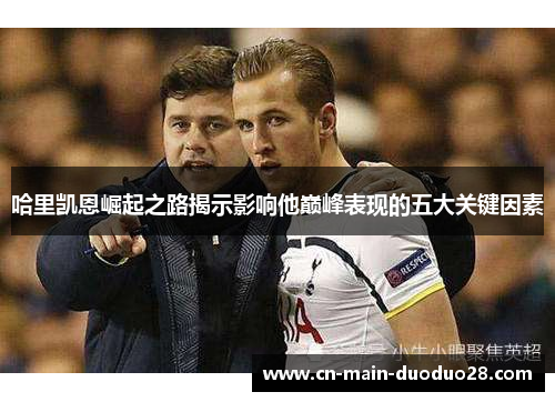 哈里凯恩崛起之路揭示影响他巅峰表现的五大关键因素