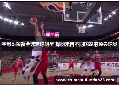 字母哥领衔全球篮球明星 探秘来自不同国家的顶尖球员 字母哥领衔全球篮球明星 探秘来自不同国家的顶尖球员