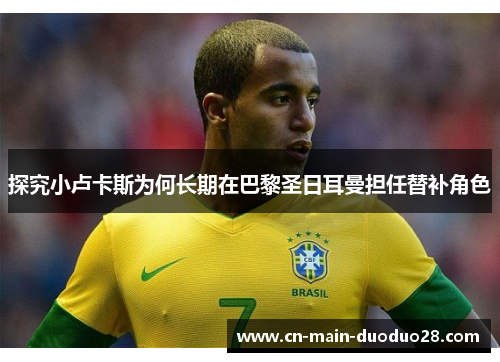 探究小卢卡斯为何长期在巴黎圣日耳曼担任替补角色 探究小卢卡斯为何长期在巴黎圣日耳曼担任替补角色