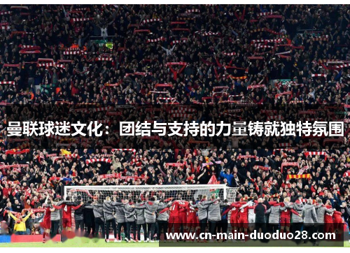曼联球迷文化:团结与支持的力量铸就独特氛围 曼联球迷文化:团结与支持的力量铸就独特氛围