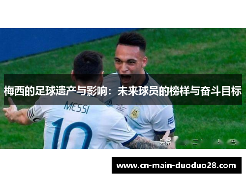 梅西的足球遗产与影响:未来球员的榜样与奋斗目标 梅西的足球遗产与影响:未来球员的榜样与奋斗目标