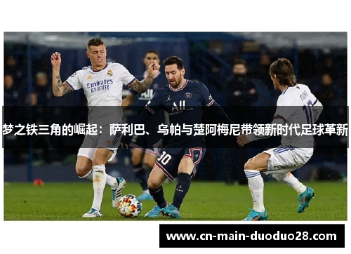 梦之铁三角的崛起:萨利巴、乌帕与楚阿梅尼带领新时代足球革新 梦之铁三角的崛起:萨利巴、乌帕与楚阿梅尼带领新时代足球革新