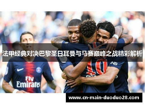 法甲经典对决巴黎圣日耳曼与马赛巅峰之战精彩解析 法甲经典对决巴黎圣日耳曼与马赛巅峰之战精彩解析