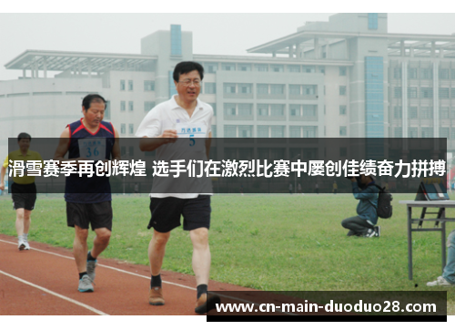 滑雪赛季再创辉煌 选手们在激烈比赛中屡创佳绩奋力拼搏