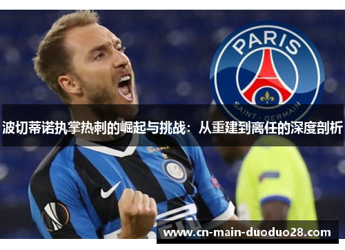 波切蒂诺执掌热刺的崛起与挑战:从重建到离任的深度剖析 波切蒂诺执掌热刺的崛起与挑战:从重建到离任的深度剖析