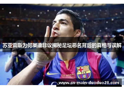 苏亚雷斯为何屡遭非议揭秘足坛恶名背后的真相与误解