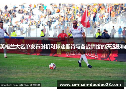 英格兰大名单发布时机对球迷期待与备战情绪的深远影响 英格兰大名单发布时机对球迷期待与备战情绪的深远影响