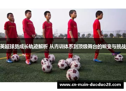 英超球员成长轨迹解析 从青训体系到顶级舞台的蜕变与挑战 英超球员成长轨迹解析 从青训体系到顶级舞台的蜕变与挑战