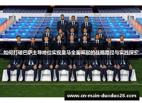 如何打破巴萨主导地位实现皇马全面崛起的战略路径与实践探索 如何打破巴萨主导地位实现皇马全面崛起的战略路径与实践探索