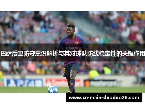 巴萨后卫防守意识解析与其对球队防线稳定性的关键作用 巴萨后卫防守意识解析与其对球队防线稳定性的关键作用