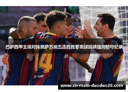 巴萨西甲主场对阵奥萨苏纳五连胜且零丢球延续强势防守纪录 巴萨西甲主场对阵奥萨苏纳五连胜且零丢球延续强势防守纪录