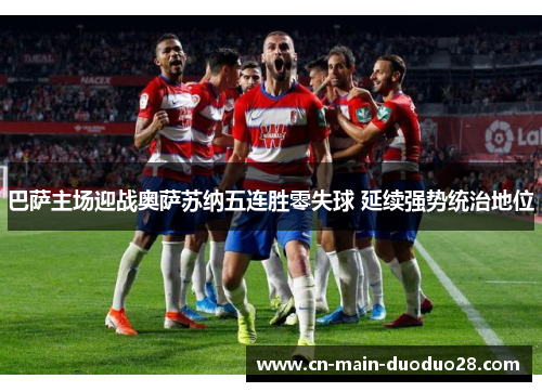 巴萨主场迎战奥萨苏纳五连胜零失球 延续强势统治地位 巴萨主场迎战奥萨苏纳五连胜零失球 延续强势统治地位