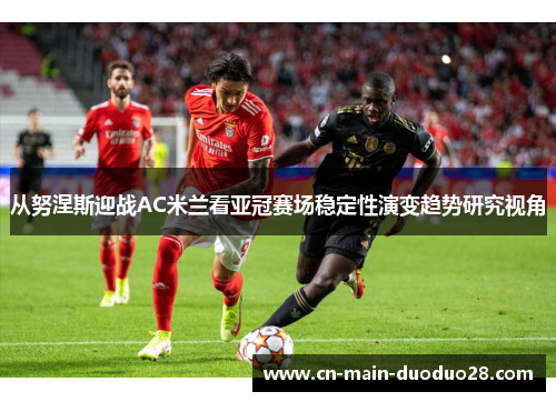 从努涅斯迎战AC米兰看亚冠赛场稳定性演变趋势研究视角 从努涅斯迎战AC米兰看亚冠赛场稳定性演变趋势研究视角