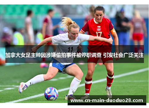 加拿大女足主帅因涉嫌偷拍事件被停职调查 引发社会广泛关注