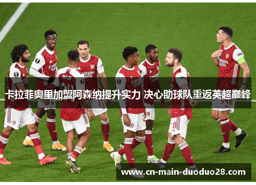 卡拉菲奥里加盟阿森纳提升实力 决心助球队重返英超巅峰 卡拉菲奥里加盟阿森纳提升实力 决心助球队重返英超巅峰