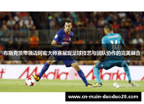 布斯克茨带领迈阿密大师赛展现足球技艺与团队协作的完美融合