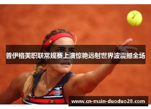 普伊格美职联常规赛上演惊艳远射世界波震撼全场