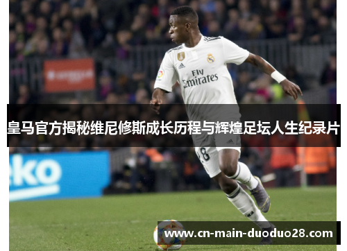 皇马官方揭秘维尼修斯成长历程与辉煌足坛人生纪录片