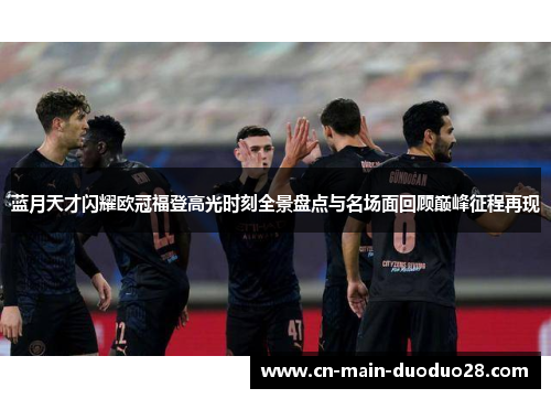 蓝月天才闪耀欧冠福登高光时刻全景盘点与名场面回顾巅峰征程再现 蓝月天才闪耀欧冠福登高光时刻全景盘点与名场面回顾巅峰征程再现