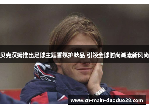 贝克汉姆推出足球主题香氛护肤品 引领全球时尚潮流新风尚 贝克汉姆推出足球主题香氛护肤品 引领全球时尚潮流新风尚