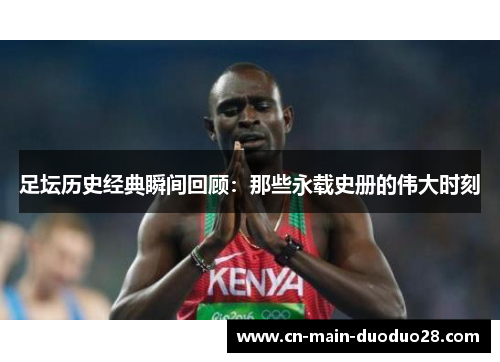 足坛历史经典瞬间回顾:那些永载史册的伟大时刻 足坛历史经典瞬间回顾:那些永载史册的伟大时刻
