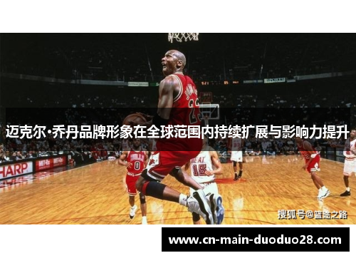 迈克尔·乔丹品牌形象在全球范围内持续扩展与影响力提升