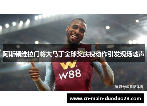 阿斯顿维拉门将大马丁金球奖庆祝动作引发现场嘘声
